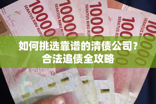 济南如何挑选靠谱的清债公司?合法追债全攻略 济南如何挑选靠谱的清债公司?合法追债全攻略