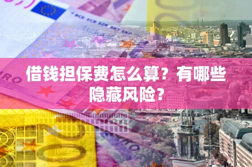 济南借钱担保费怎么算？有哪些隐藏风险？