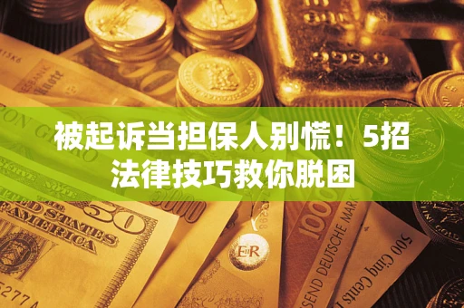 济南被起诉当担保人别慌！5招法律技巧救你脱困