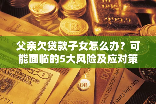 济南父亲欠贷款子女怎么办?可能面临的5大风险及应对策略 济南父亲欠贷款子女怎么办?可能面临的5大风险及应对策略