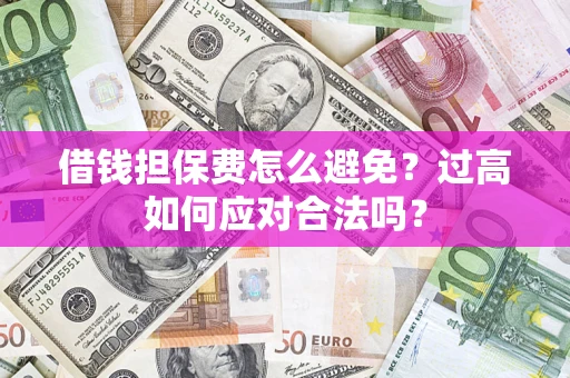 济南借钱担保费怎么避免？过高如何应对合法吗？
