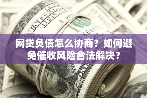 济南网贷负债怎么协商？如何避免催收风险合法解决？