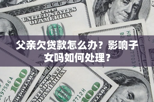 济南父亲欠贷款怎么办？影响子女吗如何处理？