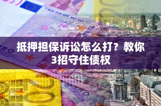 济南抵押担保诉讼怎么打？教你3招守住债权
