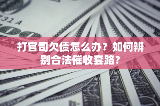 济南打官司欠债怎么办？如何辨别合法催收套路？