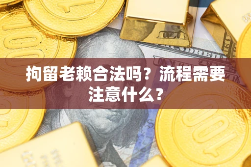 济南拘留老赖合法吗？流程需要注意什么？