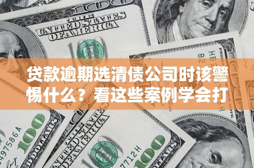 济南贷款逾期选清债公司时该警惕什么？看这些案例学会打翻身仗