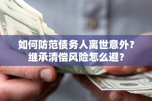 济南如何防范债务人离世意外？继承清偿风险怎么避？