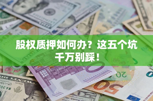 济南股权质押如何办？这五个坑千万别踩！