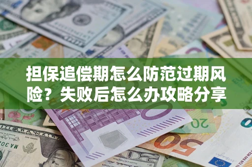 济南担保追偿期怎么防范过期风险？失败后怎么办攻略分享