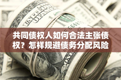 济南共同债权人如何合法主张债权？怎样规避债务分配风险？