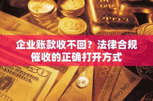 济南企业账款收不回？法律合规催收的正确打开方式
