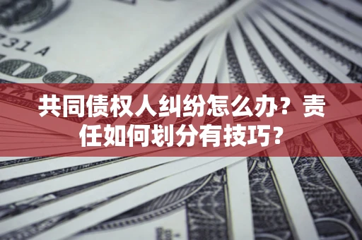 济南共同债权人纠纷怎么办？责任如何划分有技巧？