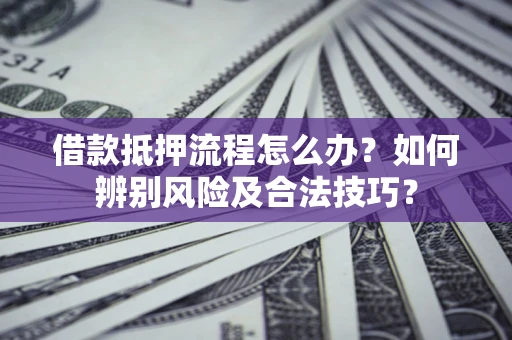 济南借款抵押流程怎么办？如何辨别风险及合法技巧？