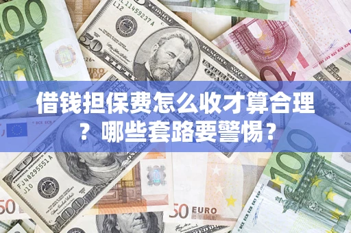 济南借钱担保费怎么收才算合理？哪些套路要警惕？