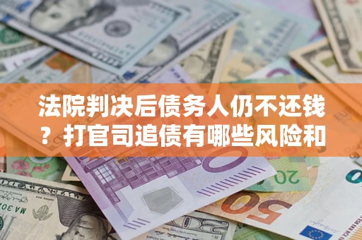济南法院判决后债务人仍不还钱？打官司追债有哪些风险和技巧？