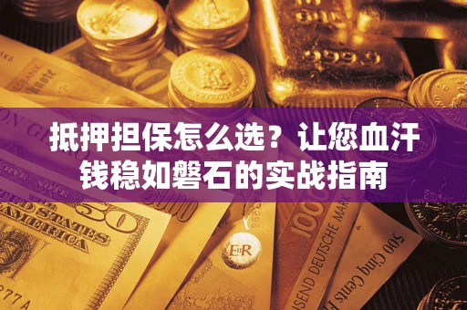 济南抵押担保怎么选？让您血汗钱稳如磐石的实战指南