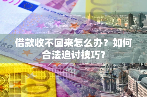 济南借款收不回来怎么办？如何合法追讨技巧？
