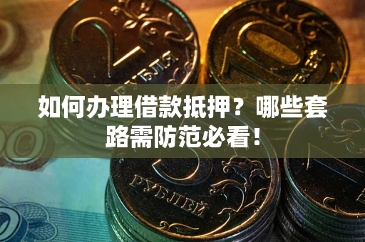 济南如何办理借款抵押？哪些套路需防范必看！
