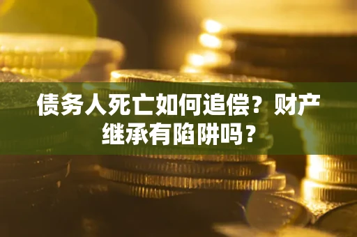 济南债务人死亡如何追偿？财产继承有陷阱吗？