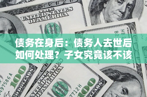 济南债务在身后：债务人去世后如何处理？子女究竟该不该还钱？