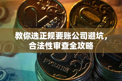 济南教你选正规要账公司避坑，合法性审查全攻略