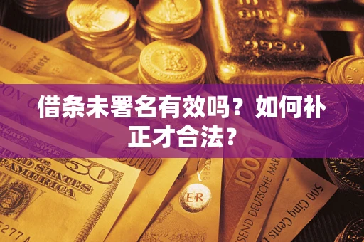 济南借条未署名有效吗？如何补正才合法？