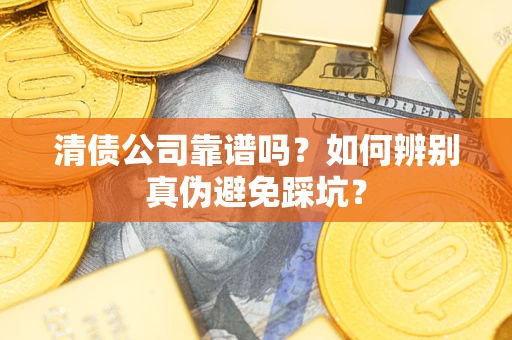 济南清债公司靠谱吗？如何辨别真伪避免踩坑？