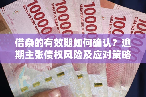济南借条的有效期如何确认？逾期主张债权风险及应对策略？