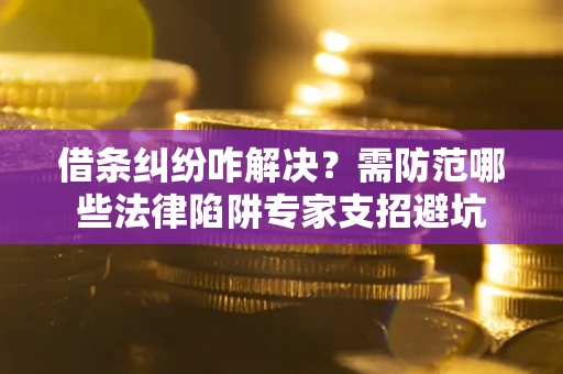 济南借条纠纷咋解决？需防范哪些法律陷阱专家支招避坑