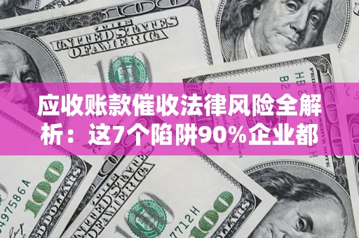 济南应收账款催收法律风险全解析：这7个陷阱90%企业都踩过（含合规应对指南）