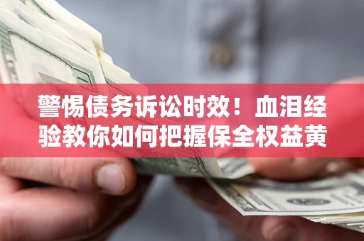 济南警惕债务诉讼时效！血泪经验教你如何把握保全权益黄金期