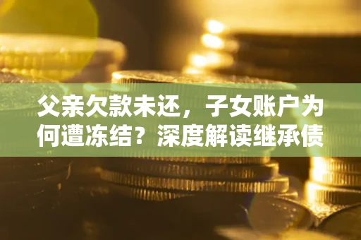 济南父亲欠款未还，子女账户为何遭冻结？深度解读继承债务迷局