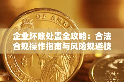 济南企业坏账处置全攻略：合法合规操作指南与风险规避技巧解析