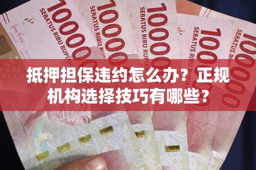 济南抵押担保违约怎么办？正规机构选择技巧有哪些？