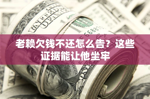 济南老赖欠钱不还怎么告？这些证据能让他坐牢