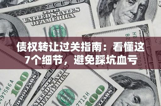 济南债权转让过关指南：看懂这7个细节，避免踩坑血亏