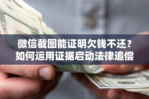 济南微信截图能证明欠钱不还？如何运用证据启动法律追偿程序？