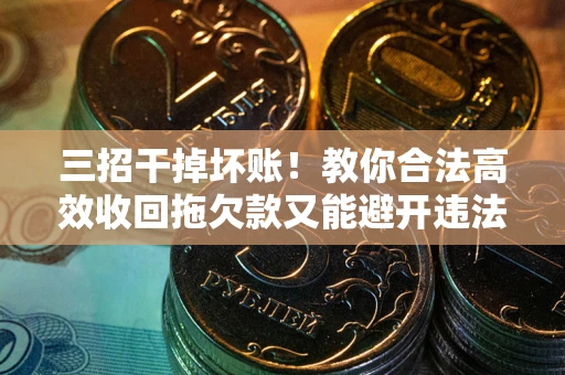 济南三招干掉坏账！教你合法高效收回拖欠款又能避开违法雷区