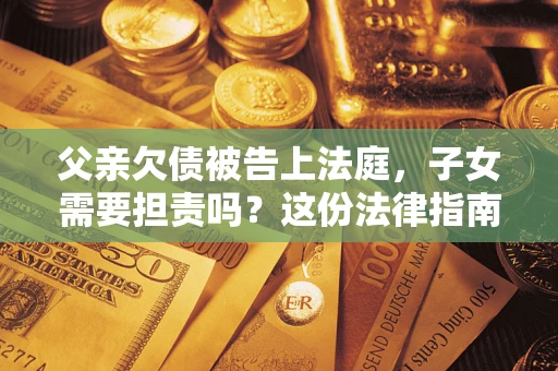 济南父亲欠债被告上法庭，子女需要担责吗？这份法律指南必须看完