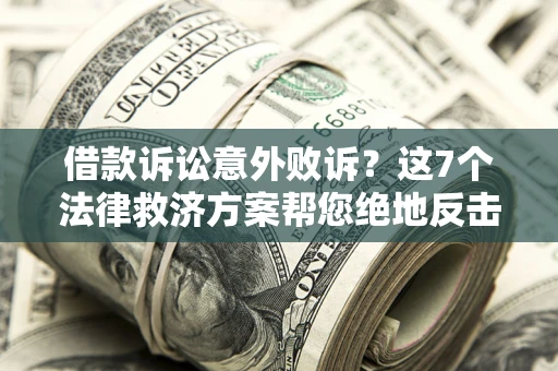 济南借款诉讼意外败诉？这7个法律救济方案帮您绝地反击！
