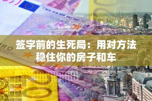 济南签字前的生死局：用对方法稳住你的房子和车