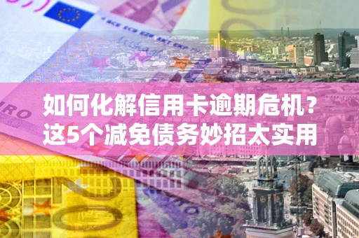 济南如何化解信用卡逾期危机？这5个减免债务妙招太实用