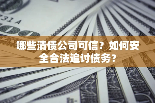 济南哪些清债公司可信？如何安全合法追讨债务？