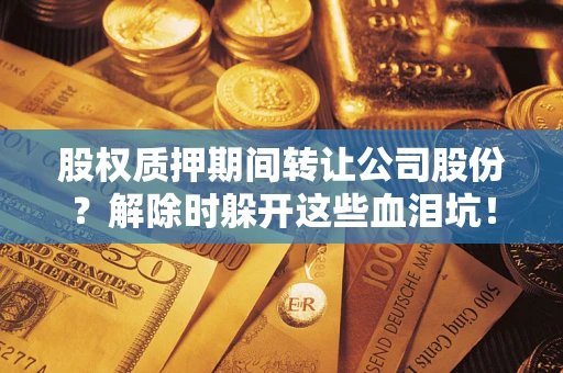 济南股权质押期间转让公司股份？解除时躲开这些血泪坑！