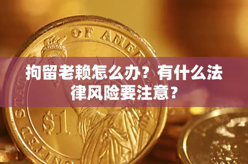 济南拘留老赖怎么办？有什么法律风险要注意？