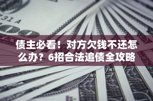 济南债主必看！对方欠钱不还怎么办？6招合法追债全攻略