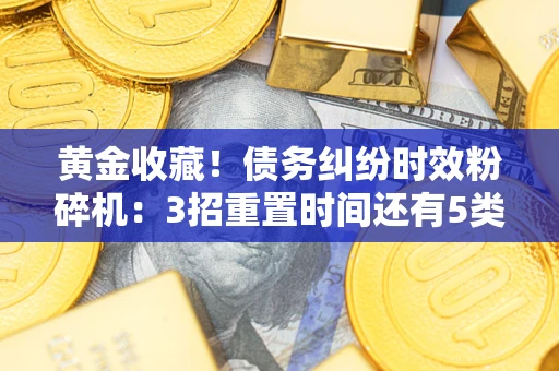 济南黄金收藏！债务纠纷时效粉碎机：3招重置时间还有5类不设年限的特殊债务