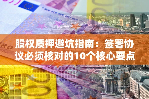 济南股权质押避坑指南:签署协议必须核对的10个核心要点 济南股权质押避坑指南:签署协议必须核对的10个核心要点
