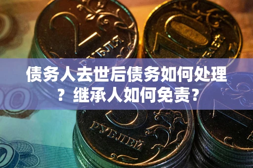 济南债务人去世后债务如何处理？继承人如何免责？